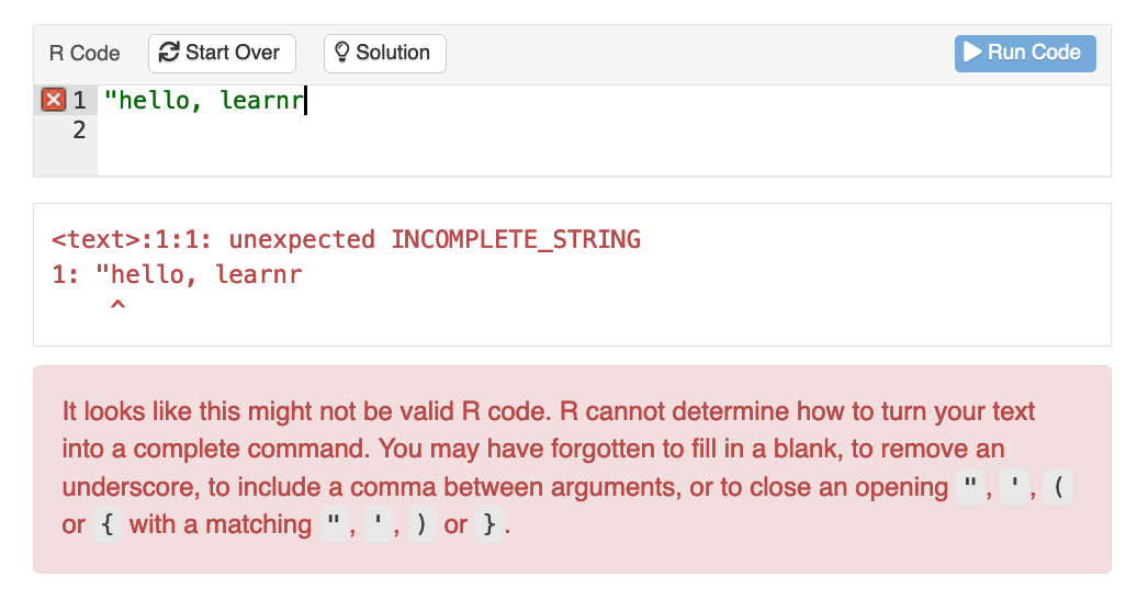 A learnr exercise box where the student's code contains invalid R code. The feedback message reads:

It looks like this might not be valid R code. R cannot determine how to turn your text into a complete command. You may have forgotten to fill in a blank, to remove an underscore, to include a comma between arguments, or to close an opening ", ', ( or { with a matching ", ', ) or }.